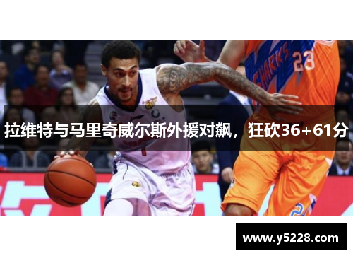 拉维特与马里奇威尔斯外援对飙，狂砍36+61分